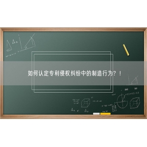 如何认定专利侵权纠纷中的制造行为？！