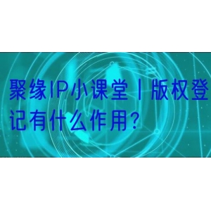 聚缘IP小课堂丨版权登记有什么作用？