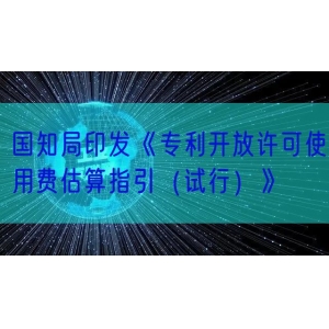 国知局印发《专利开放许可使用费估算指引（试行）》